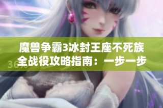 魔兽争霸3冰封王座不死族全战役攻略指南：一步一步带你征服每个挑战