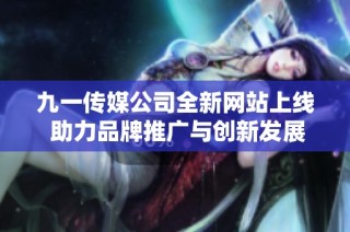 九一传媒公司全新网站上线 助力品牌推广与创新发展