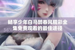 畅享少年白马醉春风精彩全集免费观看的最佳途径