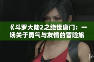《斗罗大陆2之绝世唐门：一场关于勇气与友情的冒险旅程》