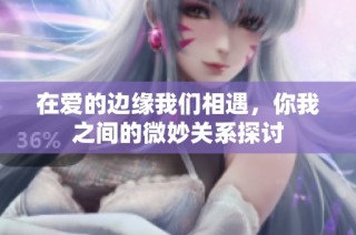 在爱的边缘我们相遇，你我之间的微妙关系探讨