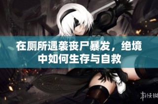 在厕所遇袭丧尸暴发，绝境中如何生存与自救
