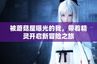 被蘑菇屋曝光的我，带着精灵开启新冒险之旅