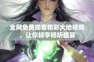 全网免费观看精彩大地视频，让你畅享视听盛宴