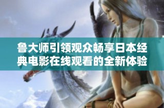 鲁大师引领观众畅享日本经典电影在线观看的全新体验