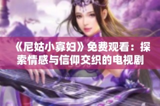 《尼姑小寡妇》免费观看：探索情感与信仰交织的电视剧魅力