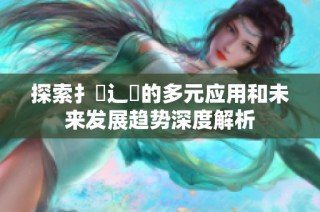 探索扌喿辶畐的多元应用和未来发展趋势深度解析