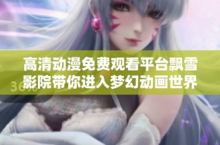 高清动漫免费观看平台飘雪影院带你进入梦幻动画世界