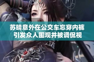 苏晴意外在公交车忘穿内裤 引发众人围观并被调侃视频流出