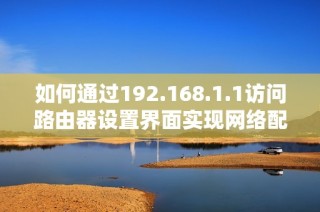 如何通过192.168.1.1访问路由器设置界面实现网络配置与管理