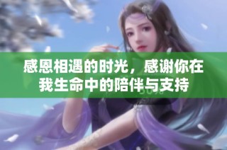 感恩相遇的时光，感谢你在我生命中的陪伴与支持