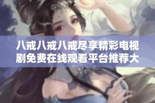 八戒八戒八戒尽享精彩电视剧免费在线观看平台推荐大全