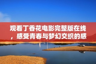 观看丁香花电影完整版在线，感受青春与梦幻交织的感人故事