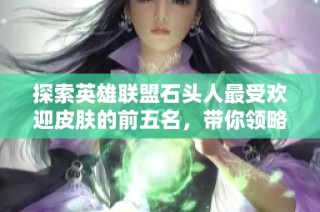 探索英雄联盟石头人最受欢迎皮肤的前五名，带你领略玩家心中的最佳选择