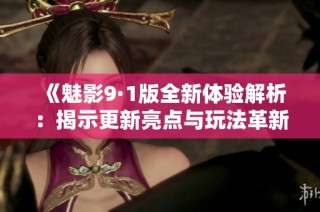 《魅影9·1版全新体验解析：揭示更新亮点与玩法革新》
