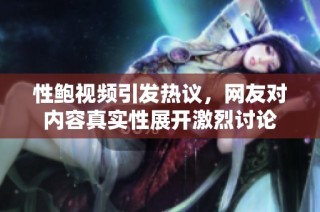 性鲍视频引发热议，网友对内容真实性展开激烈讨论