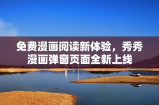 免费漫画阅读新体验，秀秀漫画弹窗页面全新上线