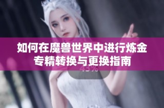 如何在魔兽世界中进行炼金专精转换与更换指南