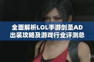 全面解析LOL手游剑圣AD出装攻略及游戏行业评测总结