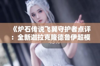 《炉石传说飞翼守护者点评：全新迦拉克隆德鲁伊超模解析》