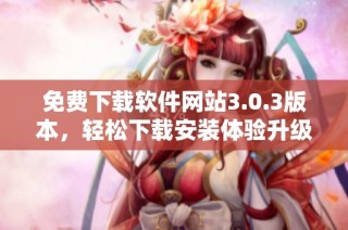 免费下载软件网站3.0.3版本，轻松下载安装体验升级版功能