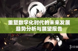 重塑数字化时代的未来发展趋势分析与展望报告