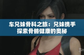 车兄妹骨科之旅：兄妹携手探索骨骼健康的奥秘