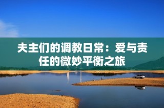 夫主们的调教日常：爱与责任的微妙平衡之旅