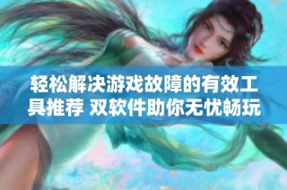 轻松解决游戏故障的有效工具推荐 双软件助你无忧畅玩精彩游戏体验