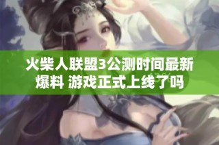火柴人联盟3公测时间最新爆料 游戏正式上线了吗