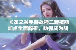 《龙之谷手游战神二转技能加点全面解析，助你成为战斗无敌的高手！》