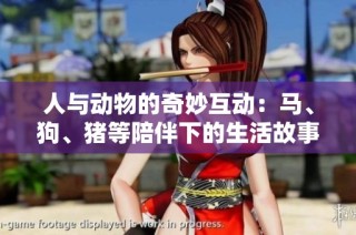 人与动物的奇妙互动：马、狗、猪等陪伴下的生活故事探讨