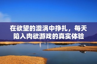 在欲望的漩涡中挣扎，每天陷入肉欲游戏的真实体验