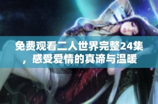 免费观看二人世界完整24集，感受爱情的真谛与温暖