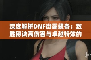 深度解析DNF街霸装备：致胜秘诀高伤害与卓越特效的完美结合