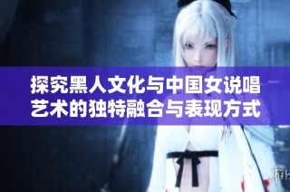探究黑人文化与中国女说唱艺术的独特融合与表现方式