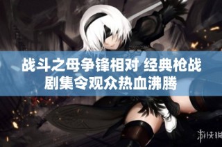 战斗之母争锋相对 经典枪战剧集令观众热血沸腾