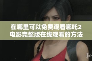 在哪里可以免费观看哪吒2电影完整版在线观看的方法分享