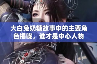 大白兔奶糖故事中的主要角色揭晓，谁才是中心人物