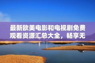 最新欧美电影和电视剧免费观看资源汇总大全，畅享无限精彩内容