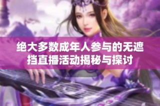 绝大多数成年人参与的无遮挡直播活动揭秘与探讨