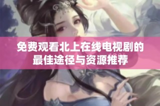免费观看北上在线电视剧的最佳途径与资源推荐
