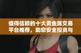 值得信赖的十大贵金属交易平台推荐，助您安全投资与交易
