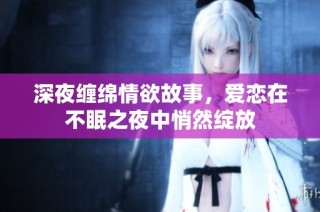 深夜缠绵情欲故事，爱恋在不眠之夜中悄然绽放