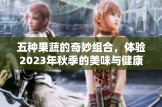 五种果蔬的奇妙组合，体验2023年秋季的美味与健康