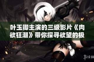 叶玉卿主演的三级影片《肉欲狂潮》带你探寻欲望的极限与挑战