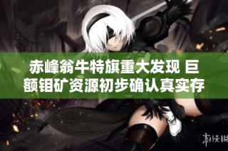 赤峰翁牛特旗重大发现 巨额钼矿资源初步确认真实存在