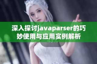 深入探讨javaparser的巧妙使用与应用实例解析