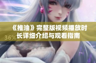 《推油》完整版视频播放时长详细介绍与观看指南
