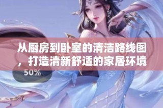 从厨房到卧室的清洁路线图，打造清新舒适的家居环境